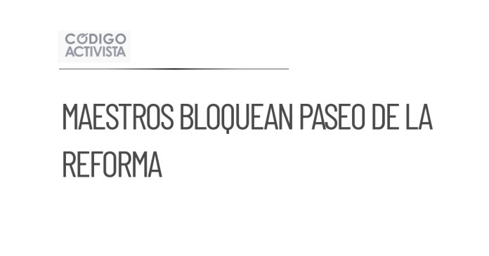 Maestros de la CNTE bloquean Paseo de la en demanda a Sheinbaum