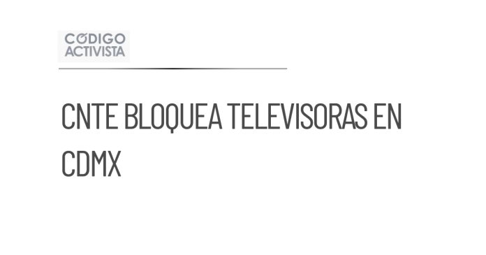 CNTE realiza bloqueos a sedes de televisoras en CDMX