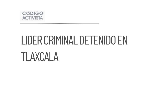 Detienen a líder de célula criminal en Tlaxcala